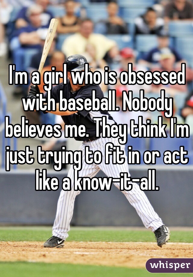 I'm a girl who is obsessed with baseball. Nobody believes me. They think I'm just trying to fit in or act like a know-it-all.