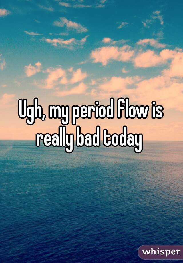 Ugh, my period flow is really bad today  