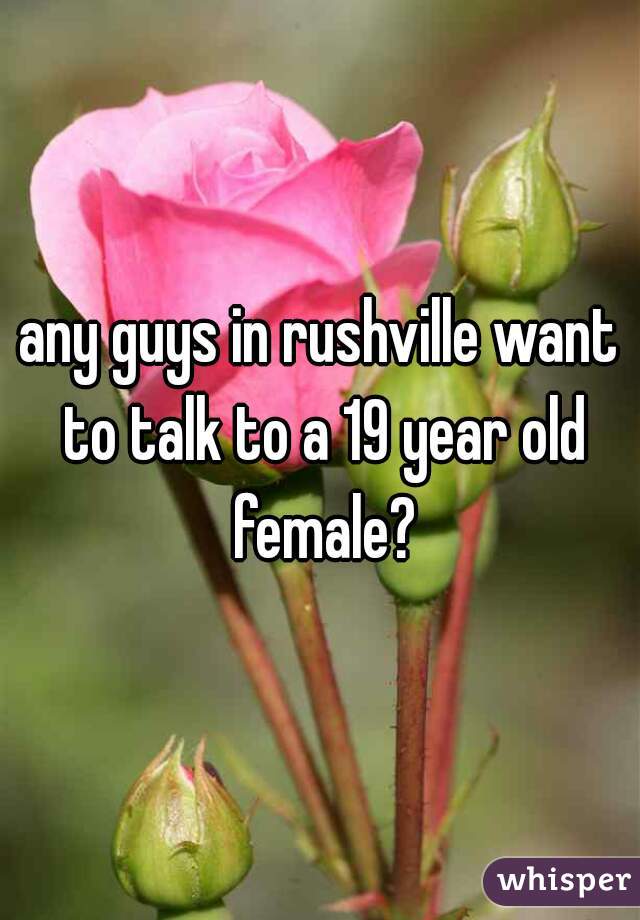 any guys in rushville want to talk to a 19 year old female?