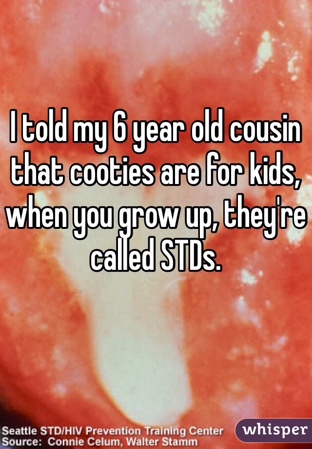 I told my 6 year old cousin that cooties are for kids, when you grow up, they're called STDs.