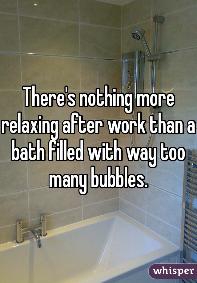 There's nothing more relaxing after work than a bath filled with way too many bubbles.