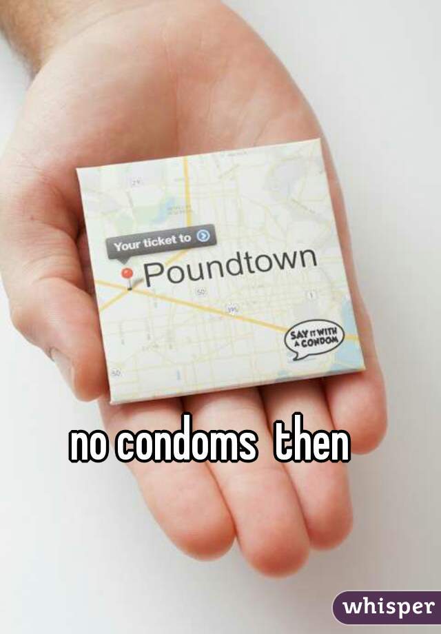 no condoms  then