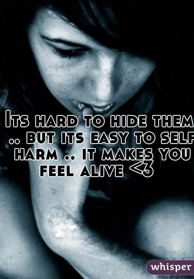 Its hard to hide them .. but its easy to self harm .. it makes you feel alive <3  