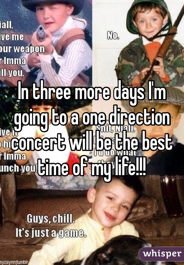 In three more days I'm going to a one direction concert will be the best time of my life!!!