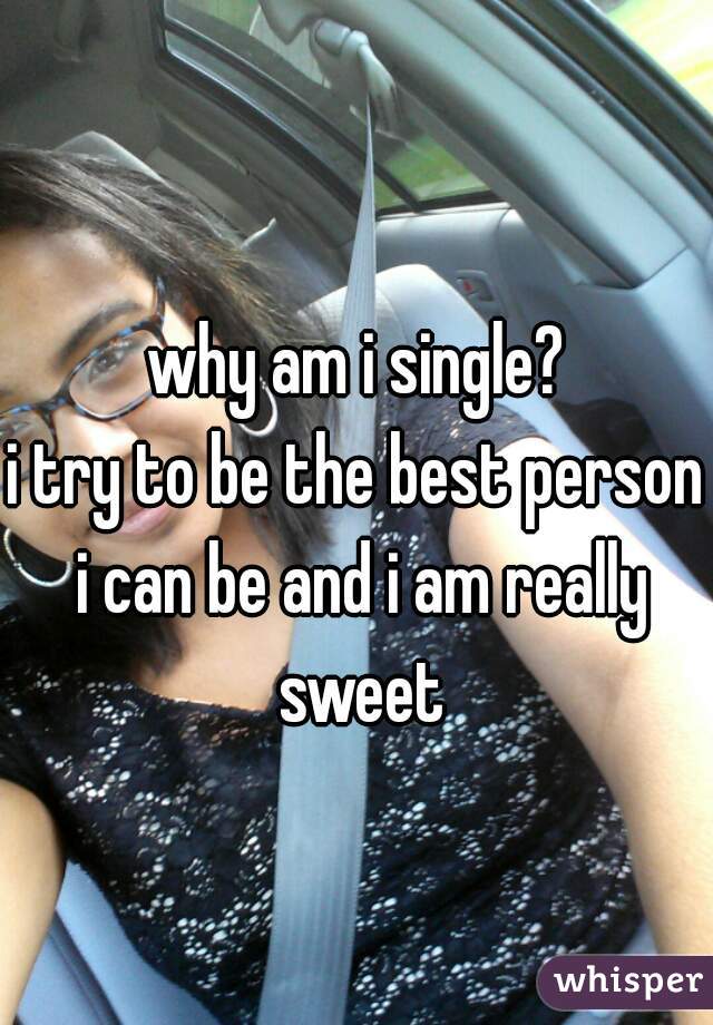 why am i single?
i try to be the best person i can be and i am really sweet