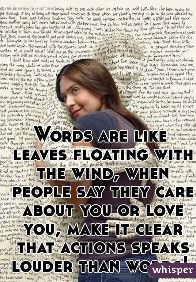 Words are like leaves floating with the wind, when people say they care about you or love you, make it clear that actions speaks louder than words! 