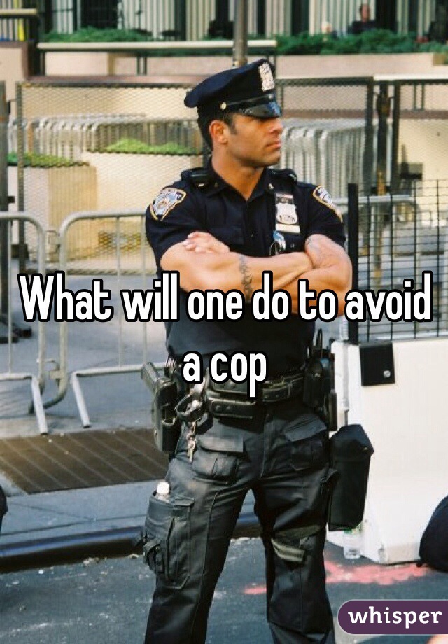 What will one do to avoid a cop