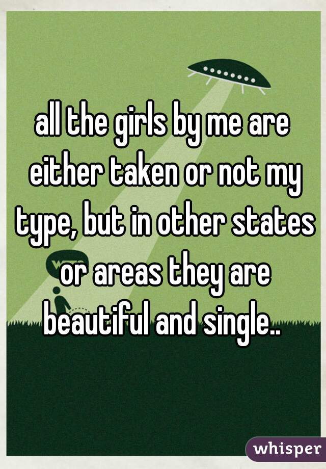 all the girls by me are either taken or not my type, but in other states or areas they are beautiful and single.. 