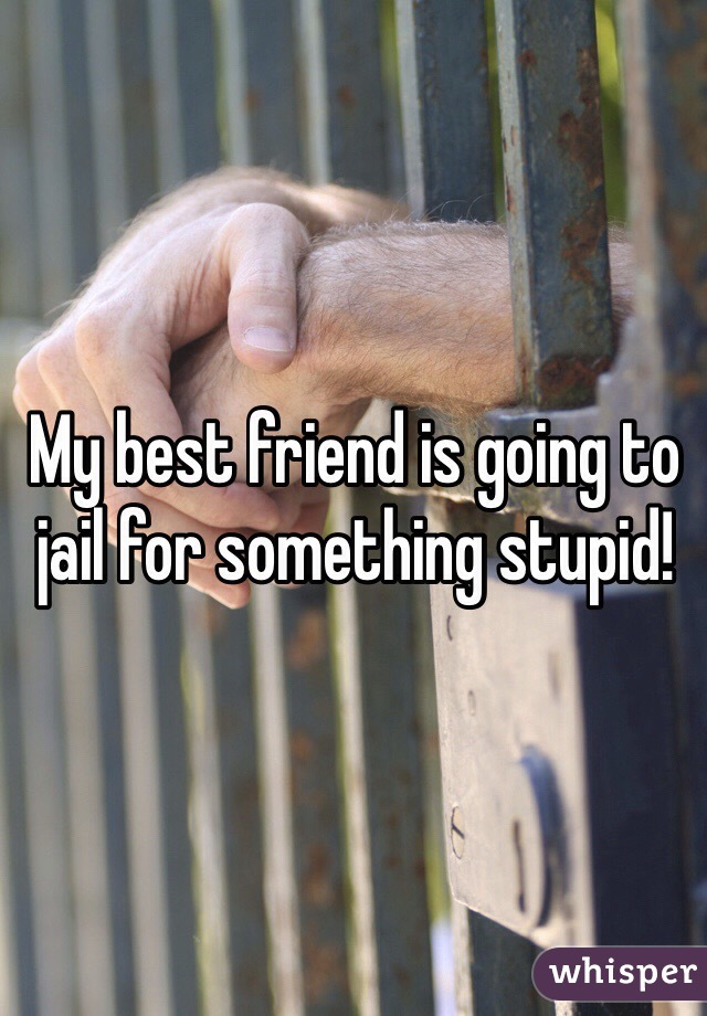 My best friend is going to jail for something stupid!