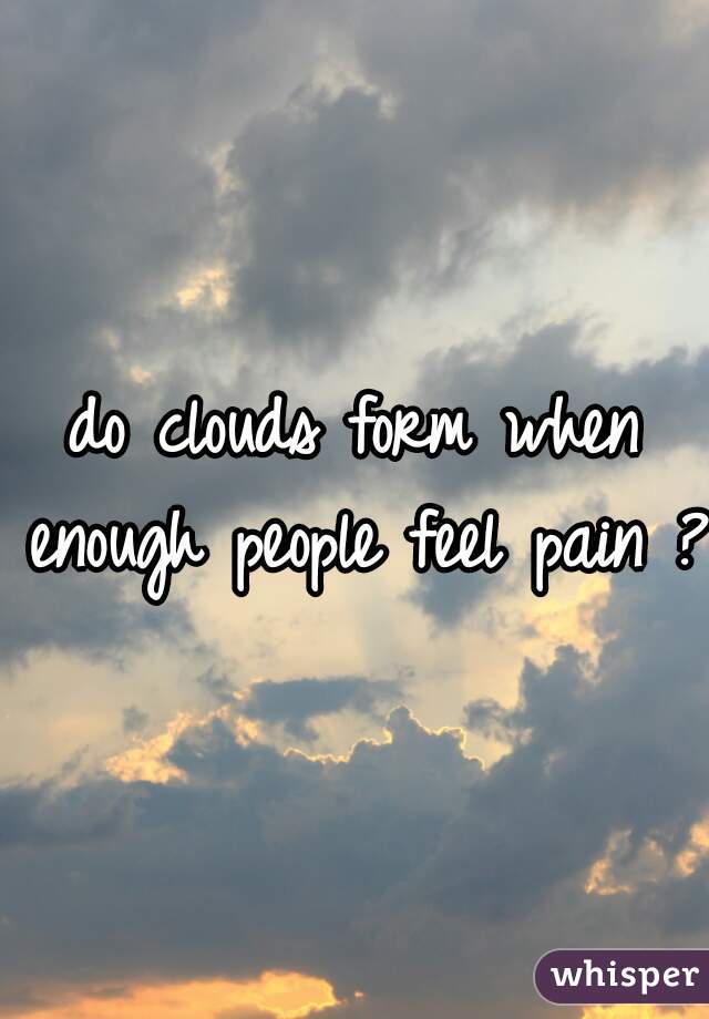 do clouds form when enough people feel pain ?