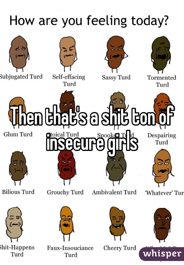 Then that's a shit ton of insecure girls 