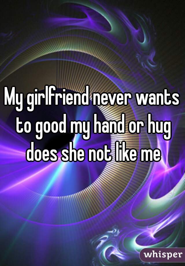 My girlfriend never wants to good my hand or hug does she not like me