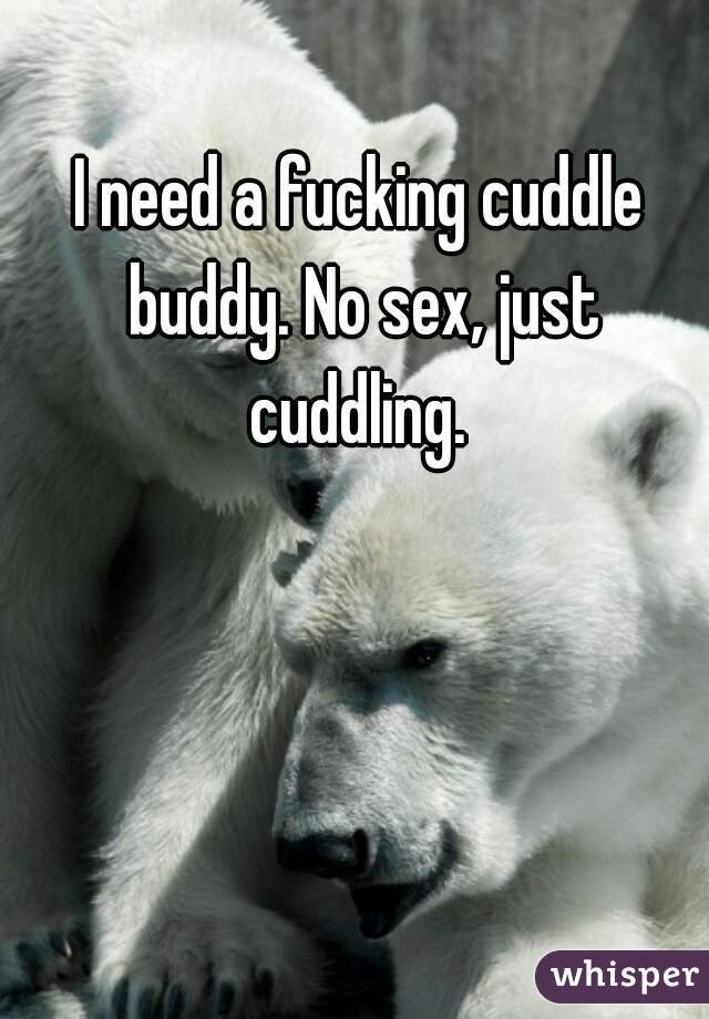 I need a fucking cuddle buddy. No sex, just cuddling. 