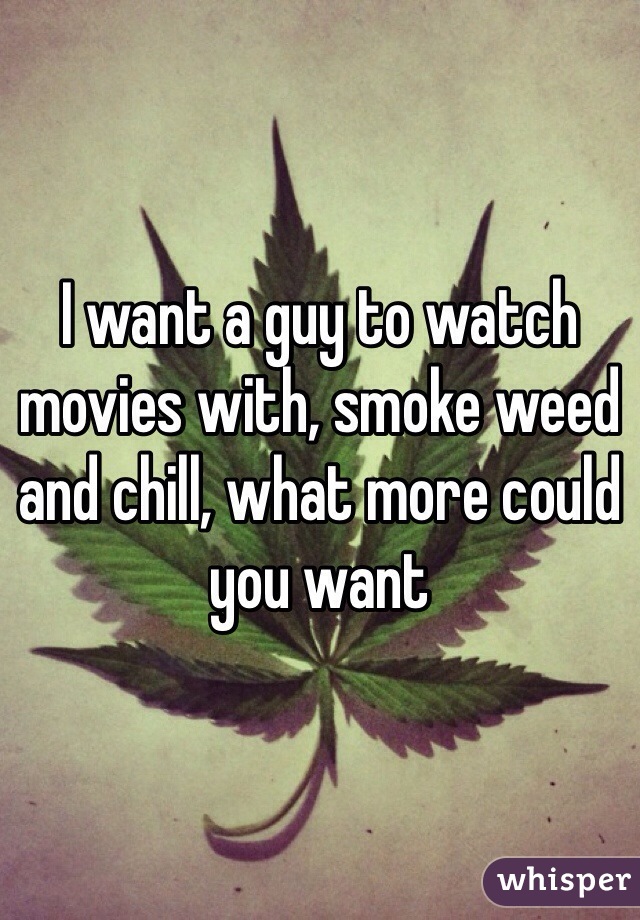 I want a guy to watch movies with, smoke weed and chill, what more could you want