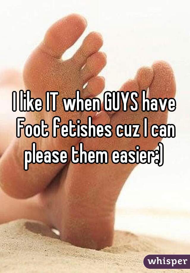 I like IT when GUYS have Foot fetishes cuz I can please them easier:) 