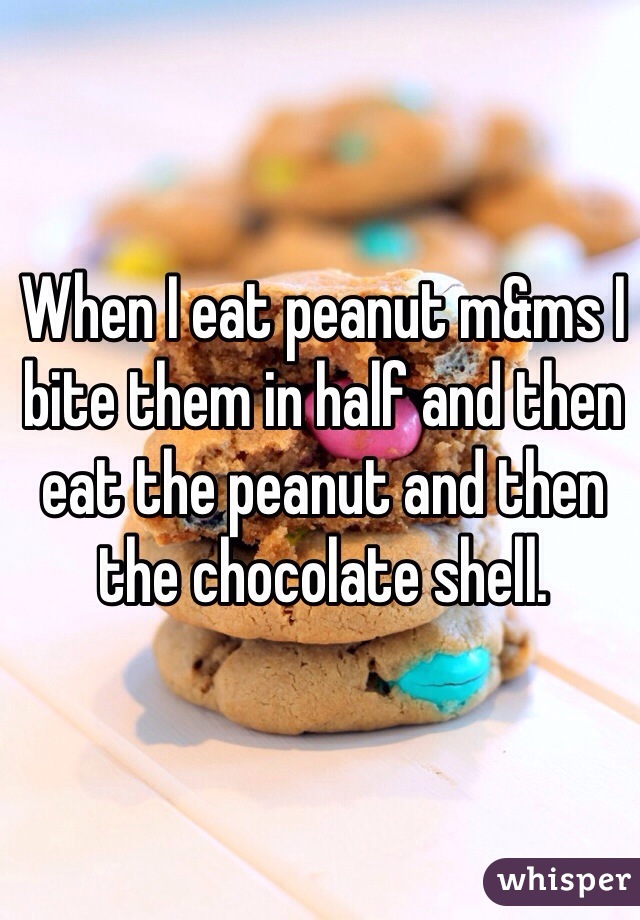 When I eat peanut m&ms I bite them in half and then eat the peanut and then the chocolate shell. 