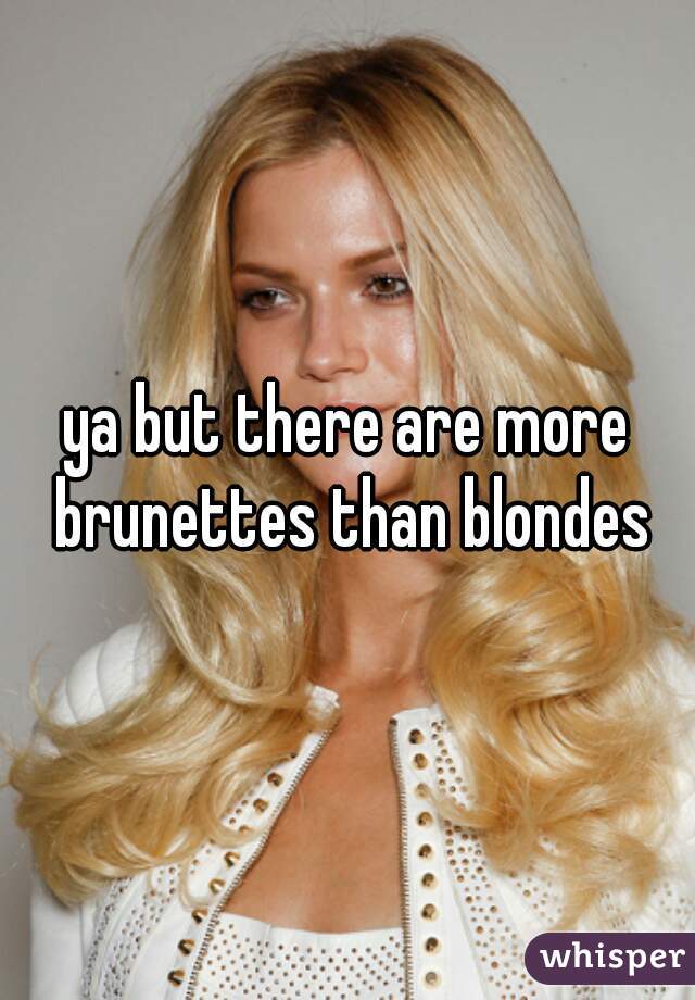 ya but there are more brunettes than blondes