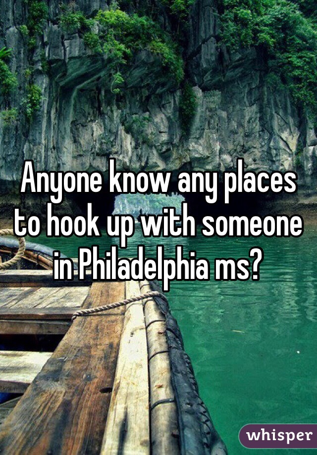 Anyone know any places to hook up with someone in Philadelphia ms?