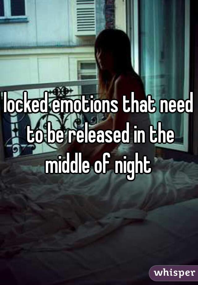 locked emotions that need to be released in the middle of night 