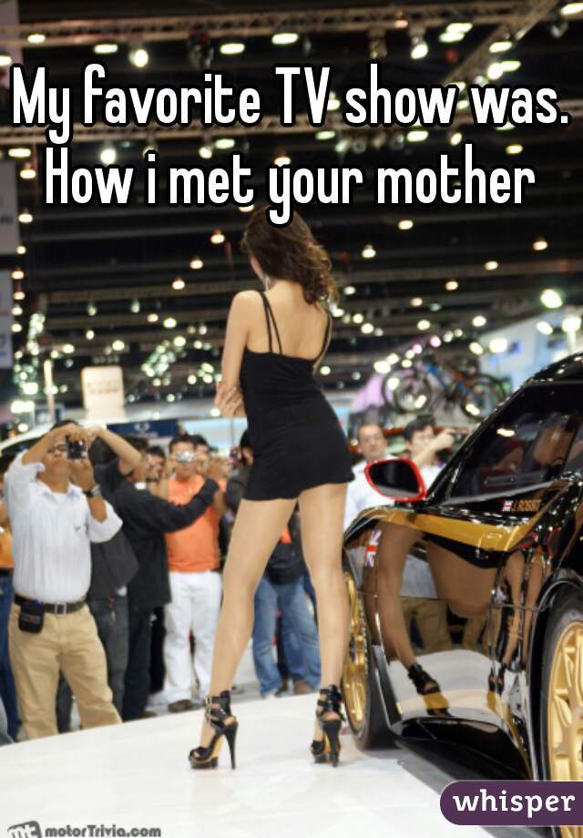 My favorite TV show was. How i met your mother 