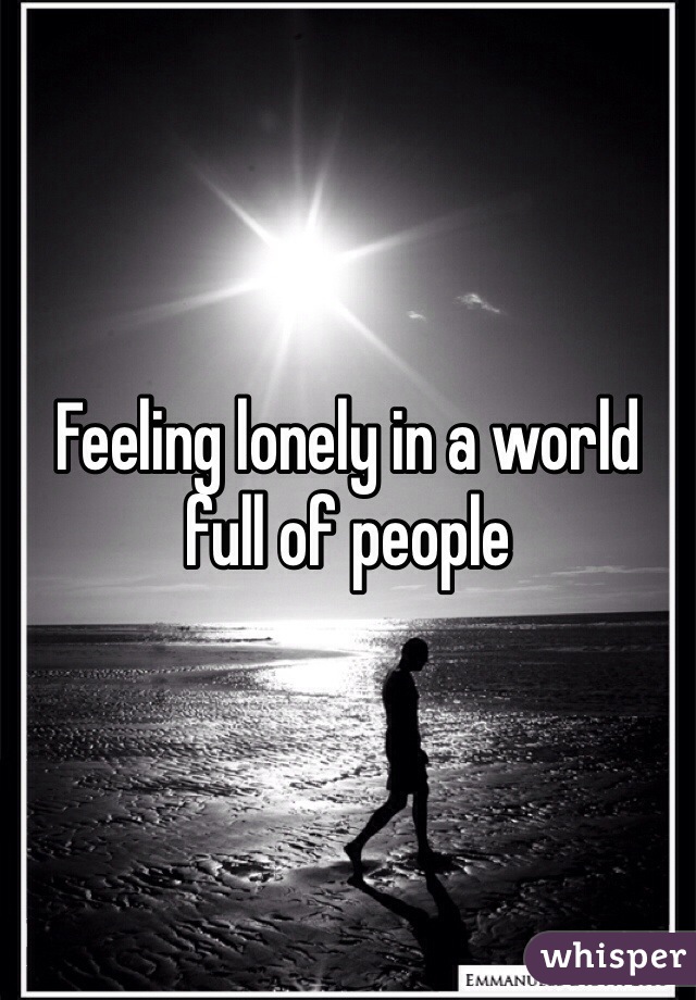 Feeling lonely in a world full of people 