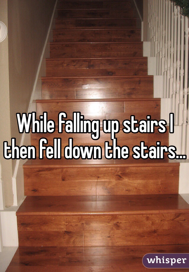 While falling up stairs I then fell down the stairs...