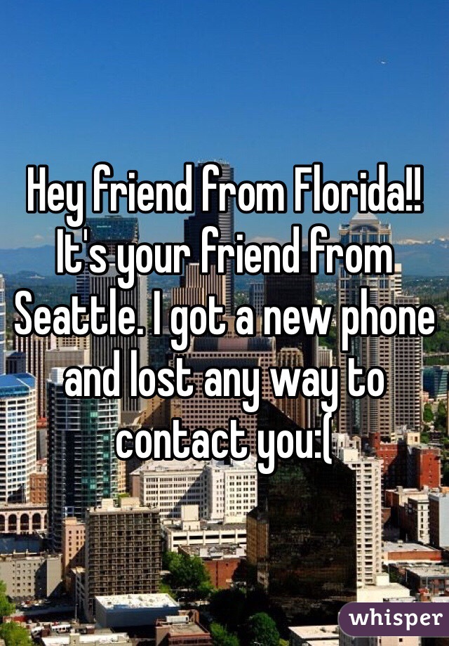 Hey friend from Florida!! It's your friend from Seattle. I got a new phone and lost any way to contact you:(  