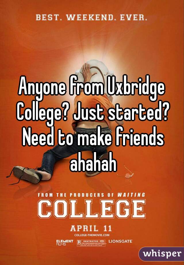 Anyone from Uxbridge College? Just started? Need to make friends ahahah