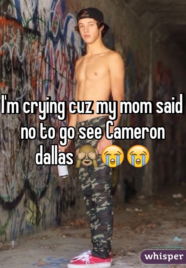 I'm crying cuz my mom said no to go see Cameron dallas🙈😭😭