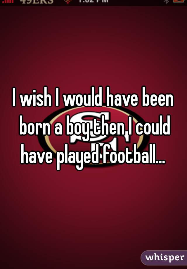 I wish I would have been born a boy then I could have played football... 