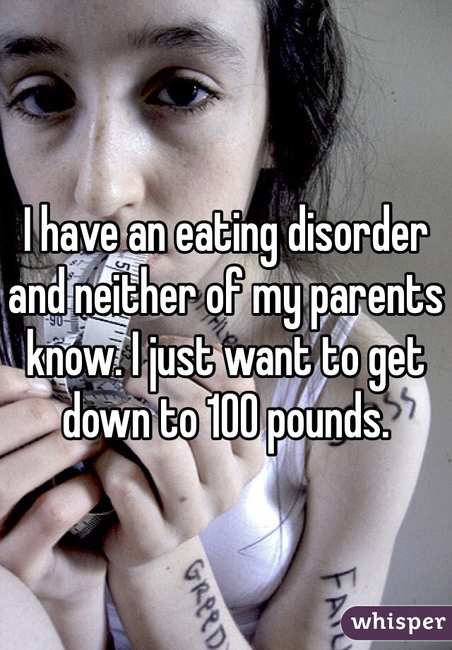 I have an eating disorder and neither of my parents know. I just want to get down to 100 pounds. 