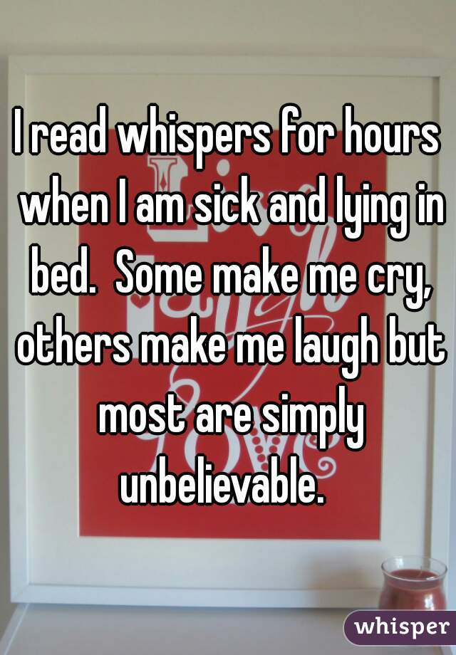 I read whispers for hours when I am sick and lying in bed.  Some make me cry, others make me laugh but most are simply unbelievable.  