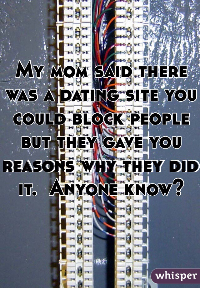 My mom said there was a dating site you could block people but they gave you reasons why they did it.  Anyone know?