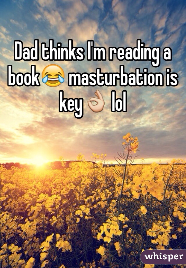 Dad thinks I'm reading a book😂 masturbation is key👌 lol