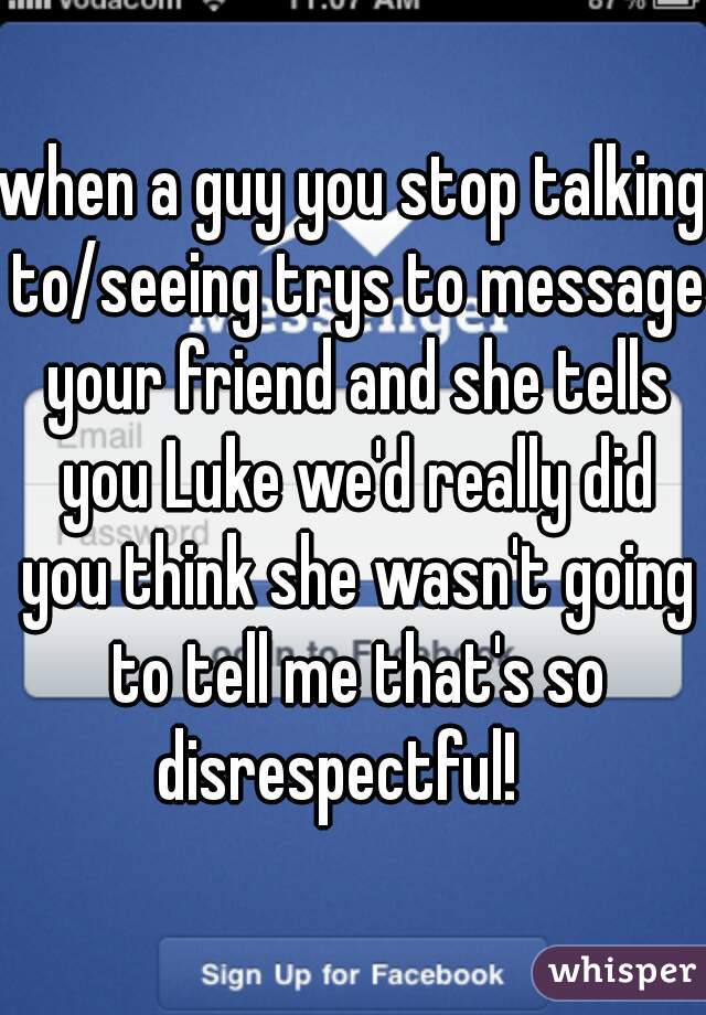 when a guy you stop talking to/seeing trys to message your friend and she tells you Luke we'd really did you think she wasn't going to tell me that's so disrespectful!   