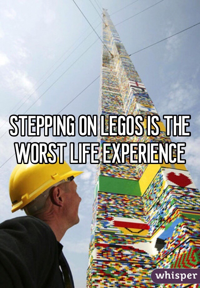 STEPPING ON LEGOS IS THE WORST LIFE EXPERIENCE