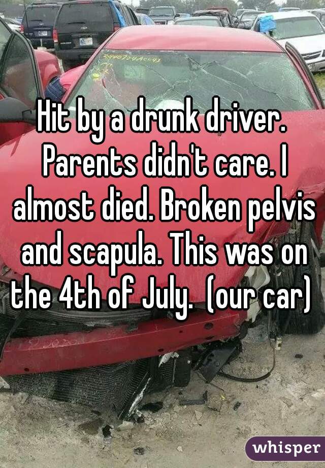 Hit by a drunk driver. Parents didn't care. I almost died. Broken pelvis and scapula. This was on the 4th of July.  (our car) 