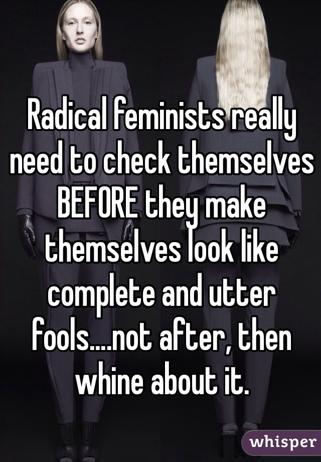 Radical feminists really need to check themselves BEFORE they make themselves look like complete and utter fools....not after, then whine about it. 