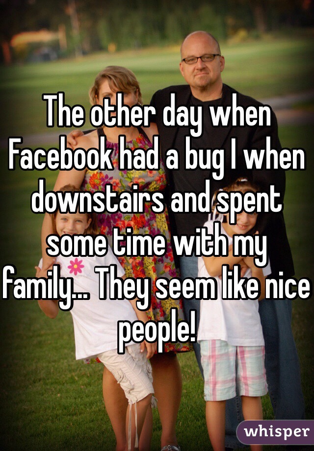 The other day when Facebook had a bug I when downstairs and spent some time with my family... They seem like nice people! 