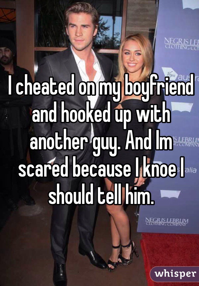 I cheated on my boyfriend and hooked up with another guy. And Im scared because I knoe I should tell him. 