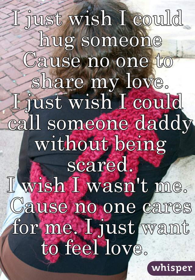 I just wish I could hug someone
Cause no one to share my love.
I just wish I could call someone daddy without being scared.
I wish I wasn't me. Cause no one cares for me. I just want to feel love.  