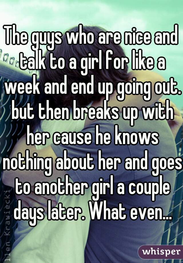 The guys who are nice and talk to a girl for like a week and end up going out. but then breaks up with her cause he knows nothing about her and goes to another girl a couple days later. What even...