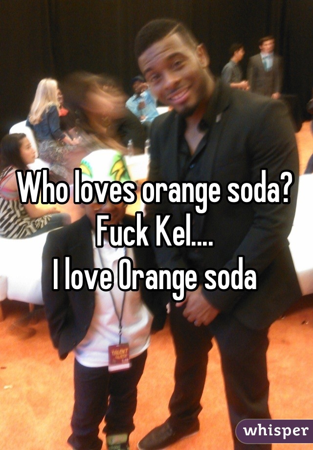 Who loves orange soda?
Fuck Kel....
I love Orange soda