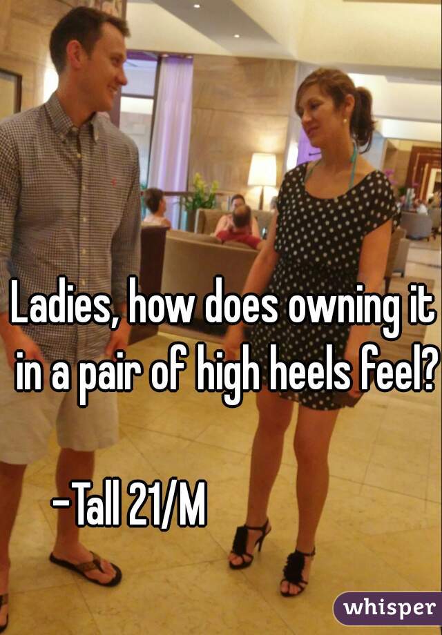 Ladies, how does owning it in a pair of high heels feel?
  
-Tall 21/M                     