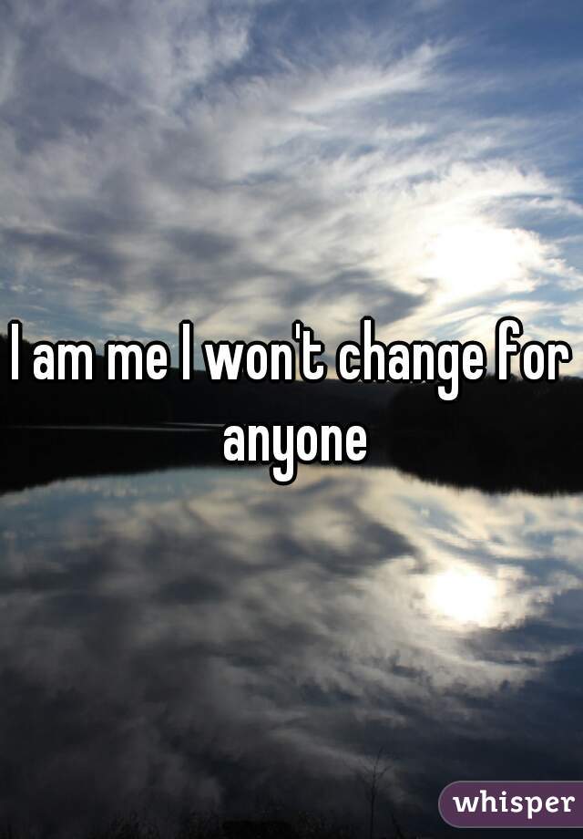 I am me I won't change for anyone