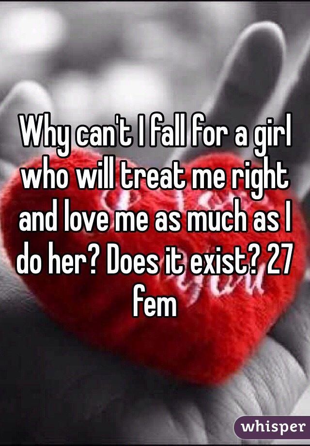 Why can't I fall for a girl who will treat me right and love me as much as I do her? Does it exist? 27 fem 