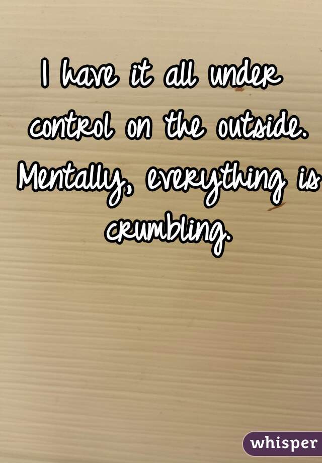 I have it all under control on the outside. Mentally, everything is crumbling.