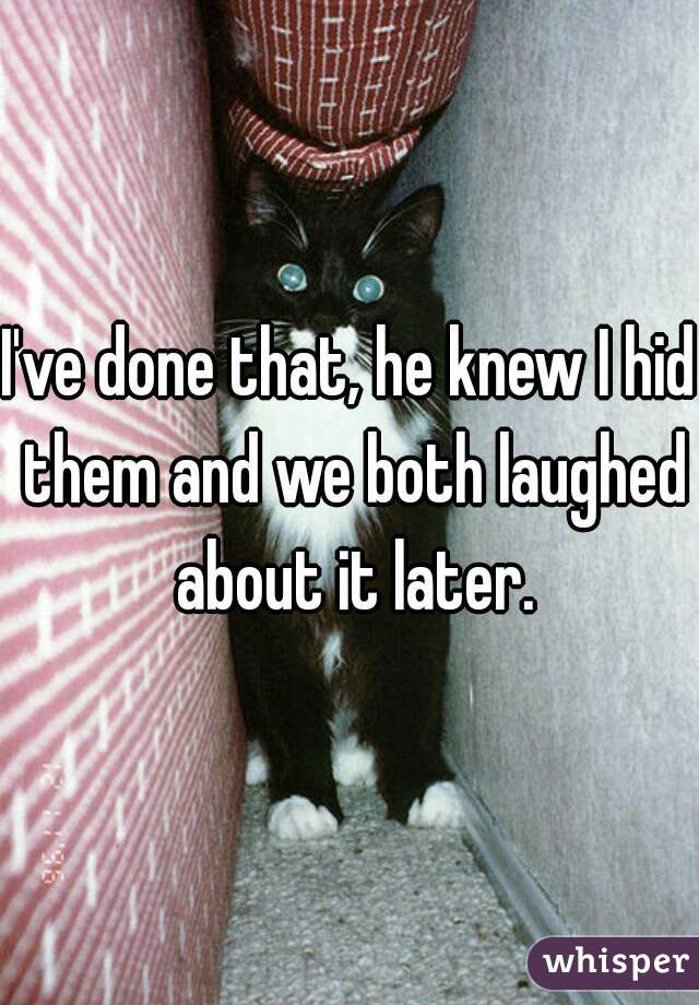 I've done that, he knew I hid them and we both laughed about it later.