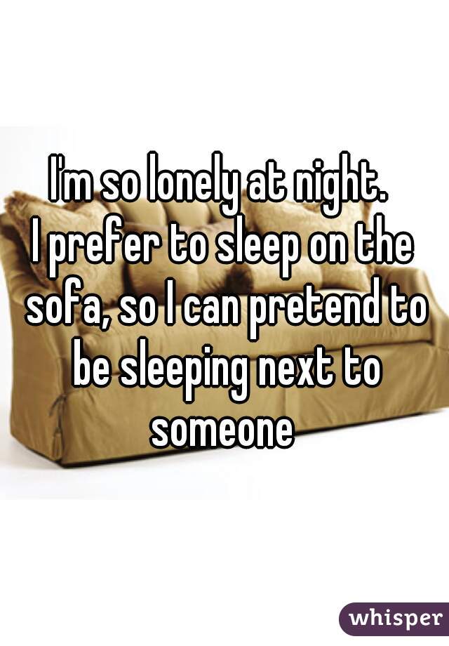 I'm so lonely at night. 
I prefer to sleep on the sofa, so I can pretend to be sleeping next to someone 