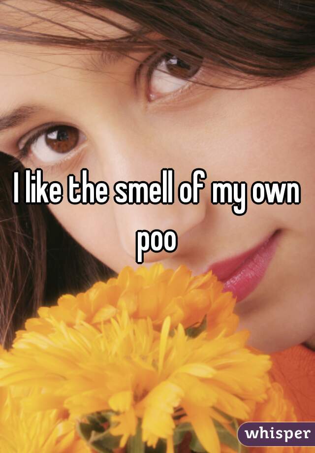 I like the smell of my own poo 